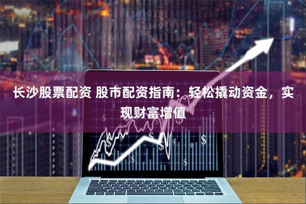长沙股票配资 股市配资指南：轻松撬动资金，实现财富增值