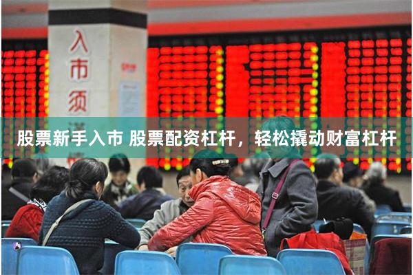 股票新手入市 股票配资杠杆，轻松撬动财富杠杆