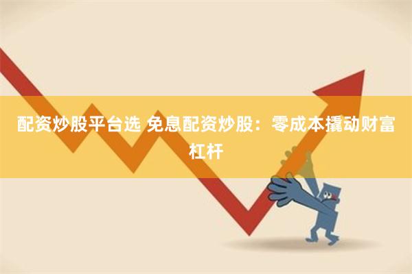 配资炒股平台选 免息配资炒股：零成本撬动财富杠杆