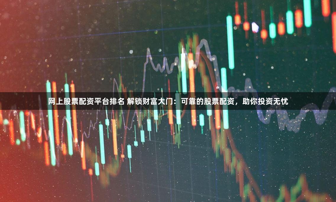 网上股票配资平台排名 解锁财富大门：可靠的股票配资，助你投资无忧
