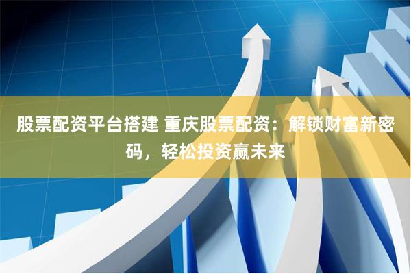股票配资平台搭建 重庆股票配资：解锁财富新密码，轻松投资赢未来