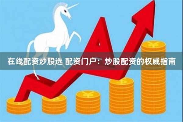 在线配资炒股选 配资门户：炒股配资的权威指南