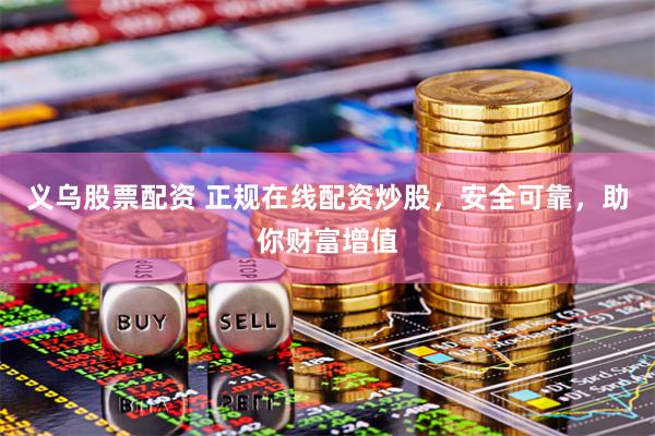义乌股票配资 正规在线配资炒股，安全可靠，助你财富增值