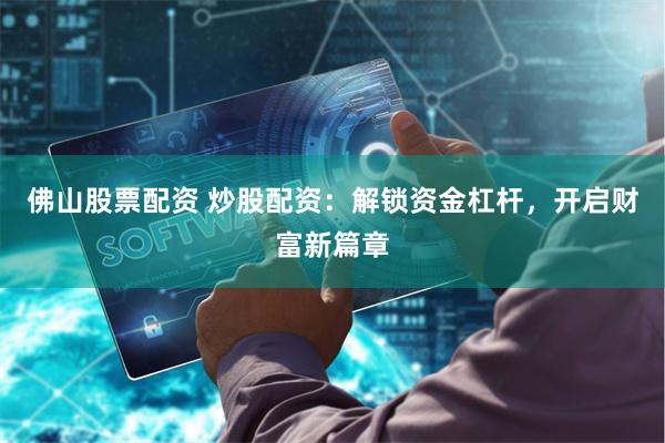 佛山股票配资 炒股配资：解锁资金杠杆，开启财富新篇章
