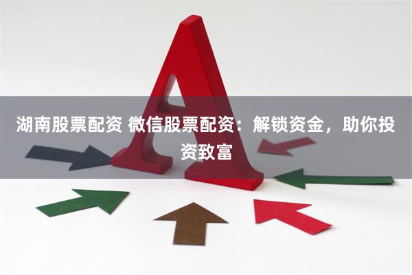 湖南股票配资 微信股票配资：解锁资金，助你投资致富