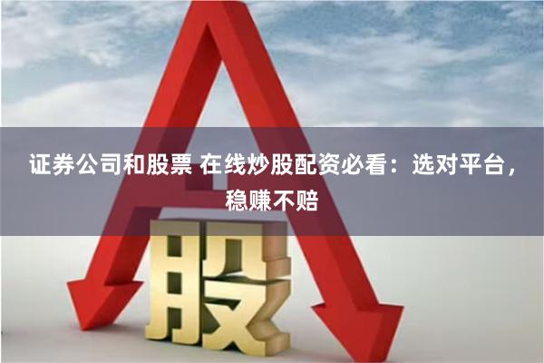 证券公司和股票 在线炒股配资必看：选对平台，稳赚不赔