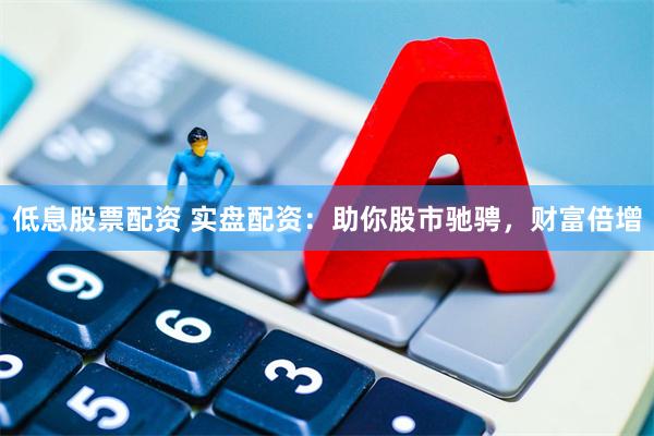 低息股票配资 实盘配资：助你股市驰骋，财富倍增