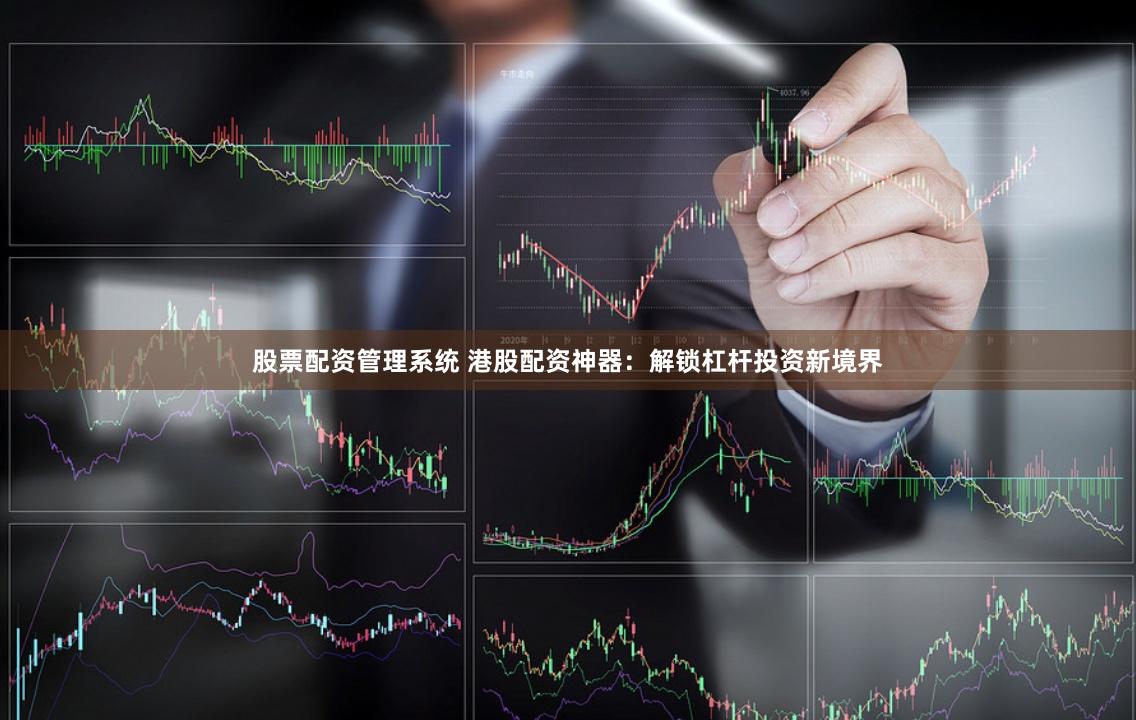 股票配资管理系统 港股配资神器：解锁杠杆投资新境界