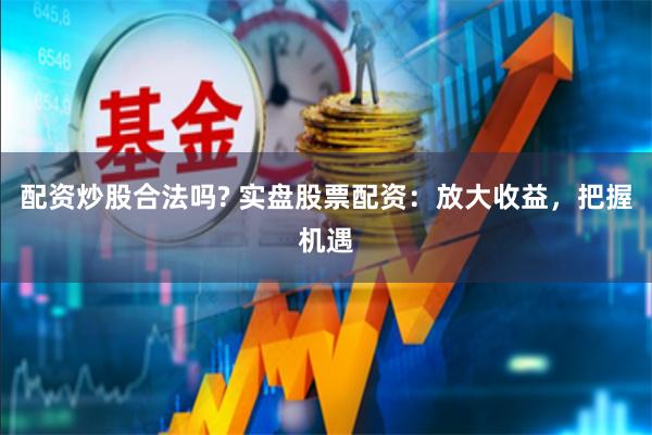 配资炒股合法吗? 实盘股票配资：放大收益，把握机遇