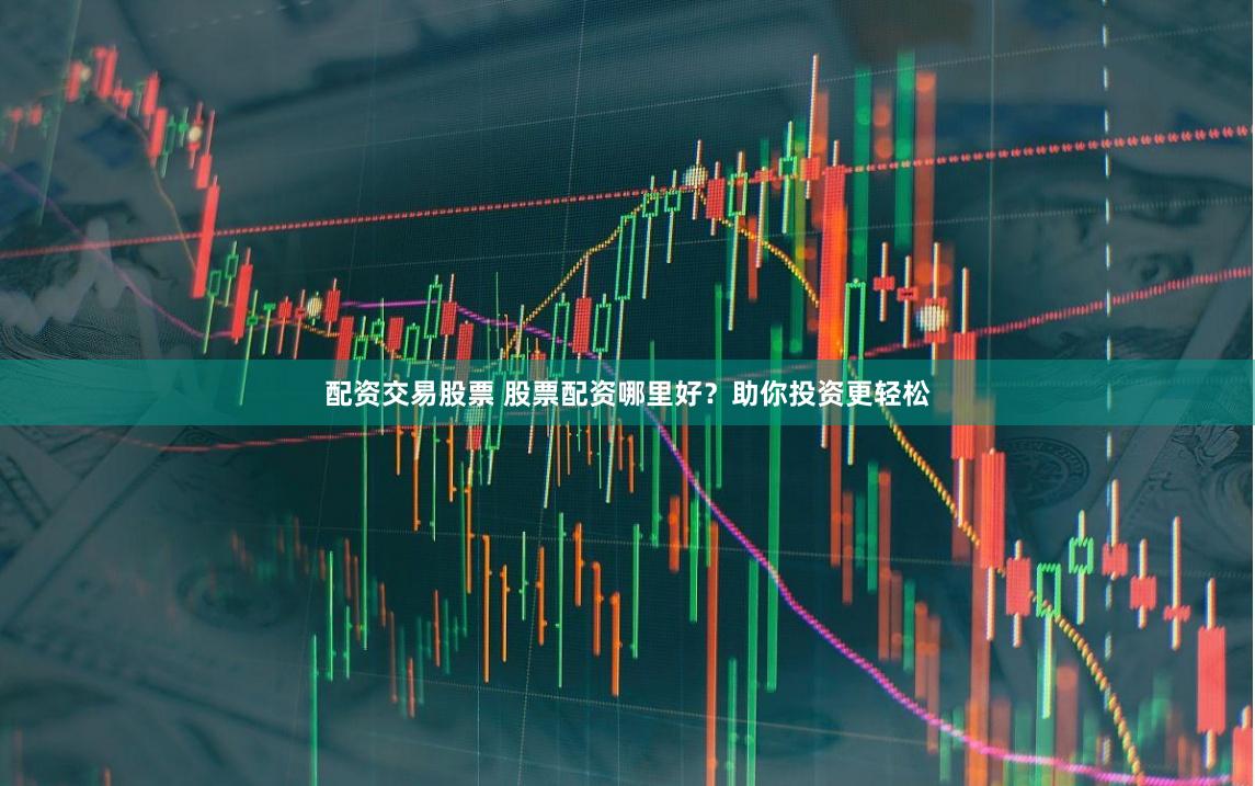 配资交易股票 股票配资哪里好？助你投资更轻松
