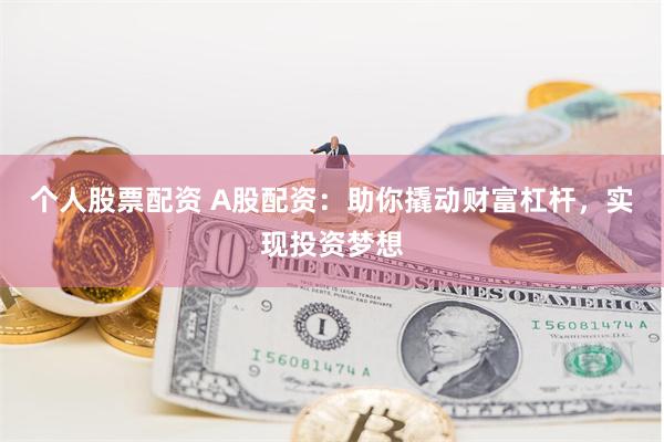 个人股票配资 A股配资：助你撬动财富杠杆，实现投资梦想