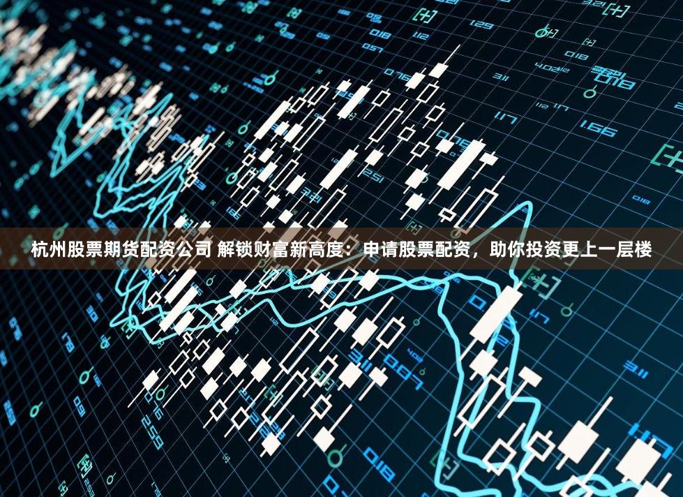 杭州股票期货配资公司 解锁财富新高度：申请股票配资，助你投资更上一层楼