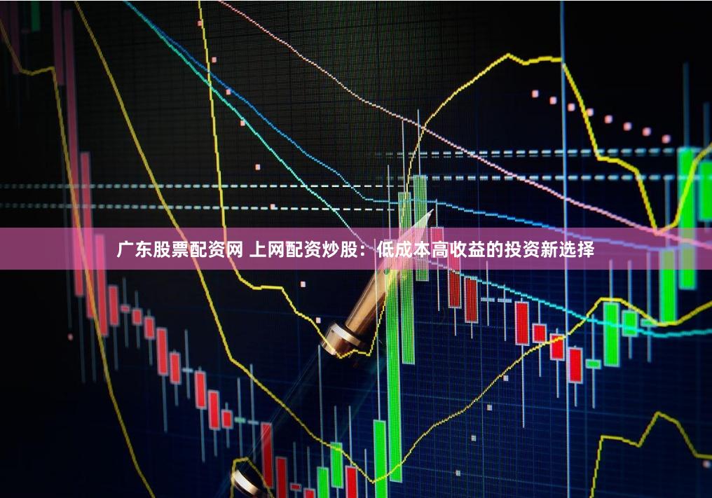 广东股票配资网 上网配资炒股：低成本高收益的投资新选择