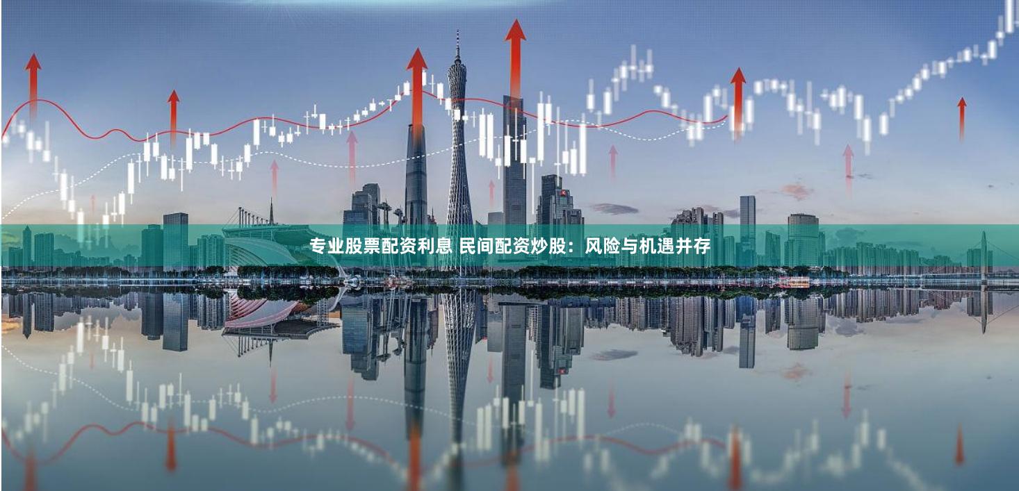 专业股票配资利息 民间配资炒股：风险与机遇并存