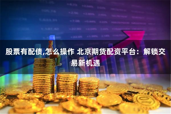 股票有配债,怎么操作 北京期货配资平台：解锁交易新机遇