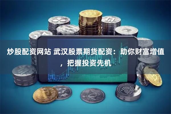 炒股配资网站 武汉股票期货配资：助你财富增值，把握投资先机