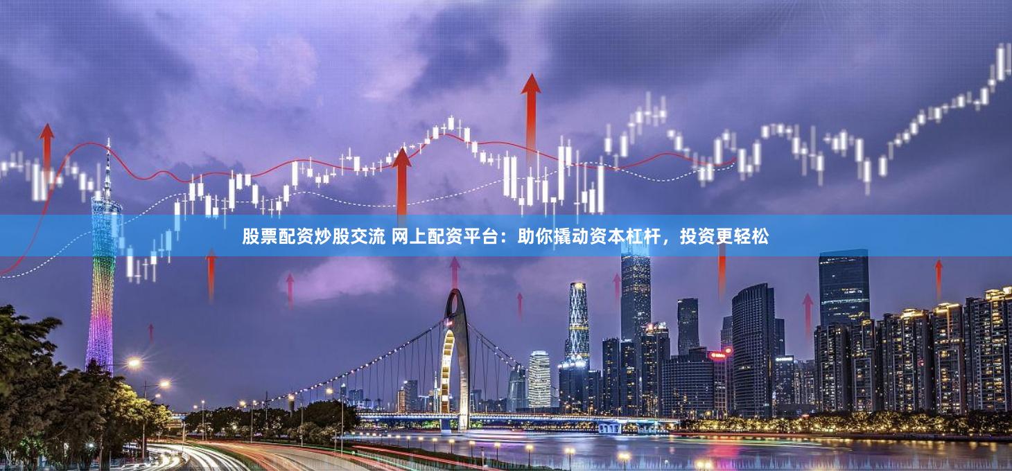 股票配资炒股交流 网上配资平台：助你撬动资本杠杆，投资更轻松