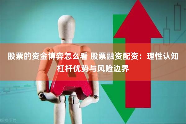 股票的资金博弈怎么看 股票融资配资：理性认知杠杆优势与风险边界