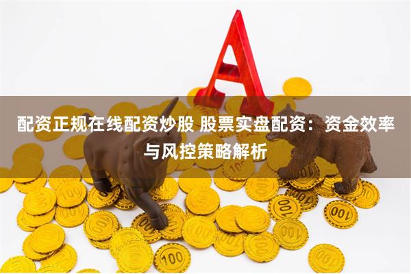 配资正规在线配资炒股 股票实盘配资：资金效率与风控策略解析