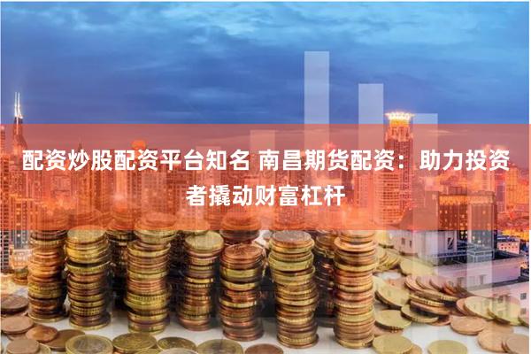 配资炒股配资平台知名 南昌期货配资：助力投资者撬动财富杠杆