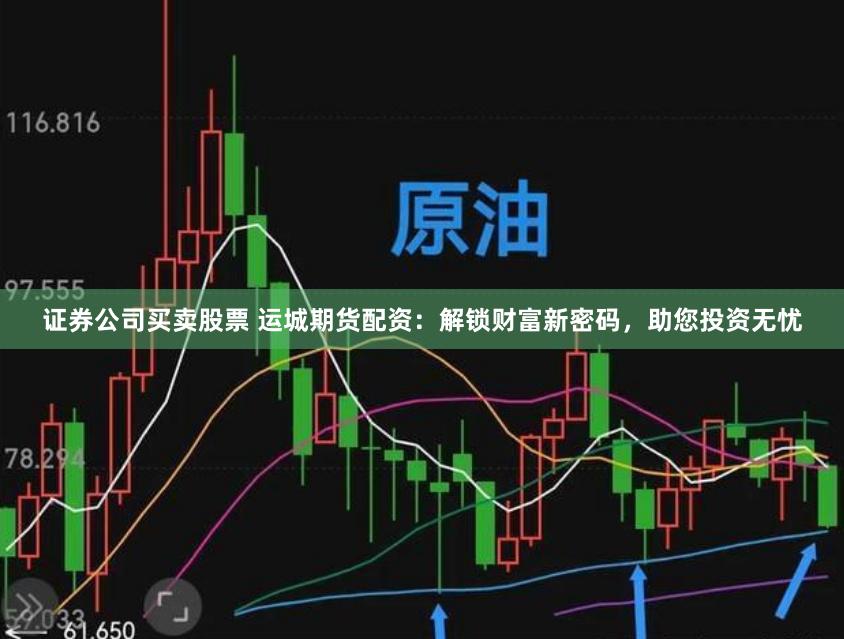 证券公司买卖股票 运城期货配资：解锁财富新密码，助您投资无忧