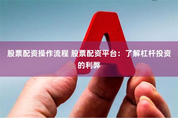 股票配资操作流程 股票配资平台：了解杠杆投资的利弊