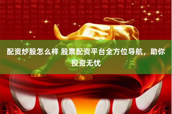 配资炒股怎么样 股票配资平台全方位导航，助你投资无忧