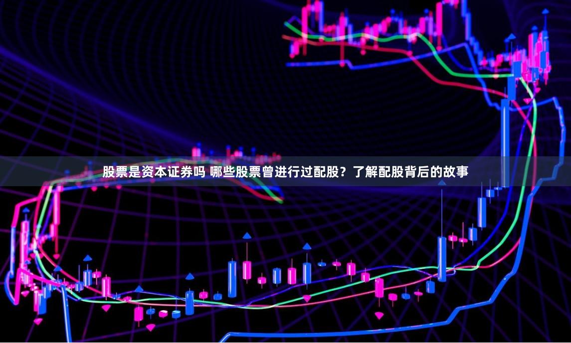 股票是资本证券吗 哪些股票曾进行过配股？了解配股背后的故事