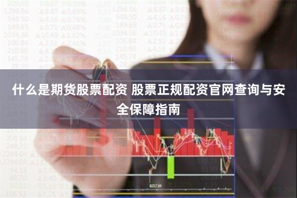 什么是期货股票配资 股票正规配资官网查询与安全保障指南