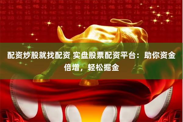 配资炒股就找配资 实盘股票配资平台：助你资金倍增，轻松掘金