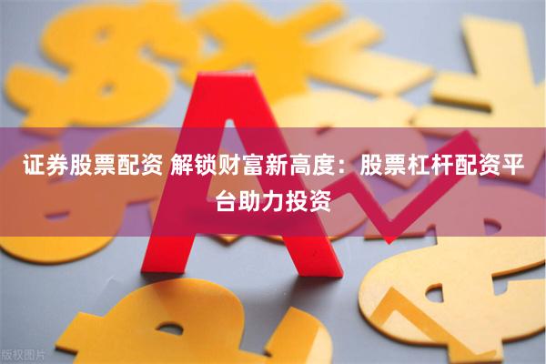 证券股票配资 解锁财富新高度：股票杠杆配资平台助力投资