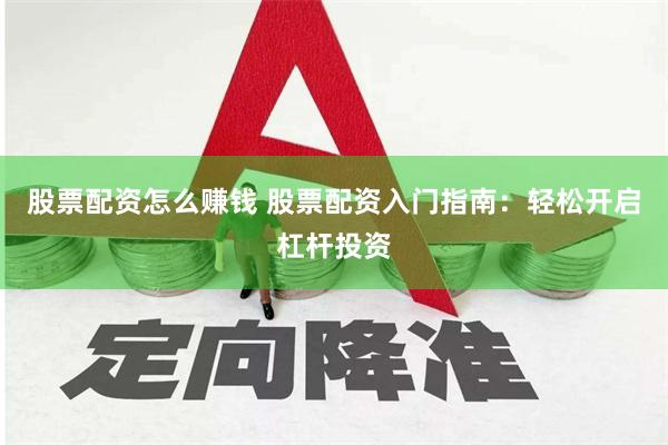 股票配资怎么赚钱 股票配资入门指南：轻松开启杠杆投资