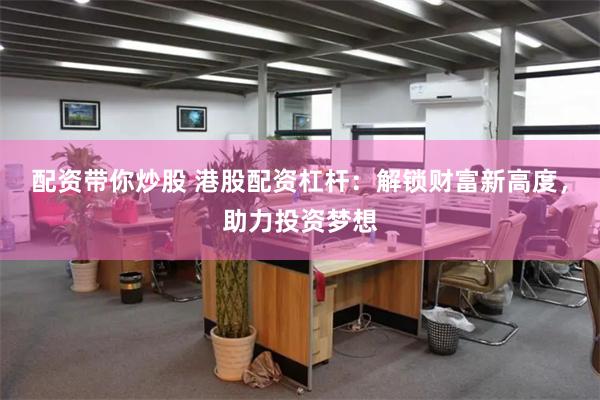 配资带你炒股 港股配资杠杆：解锁财富新高度，助力投资梦想