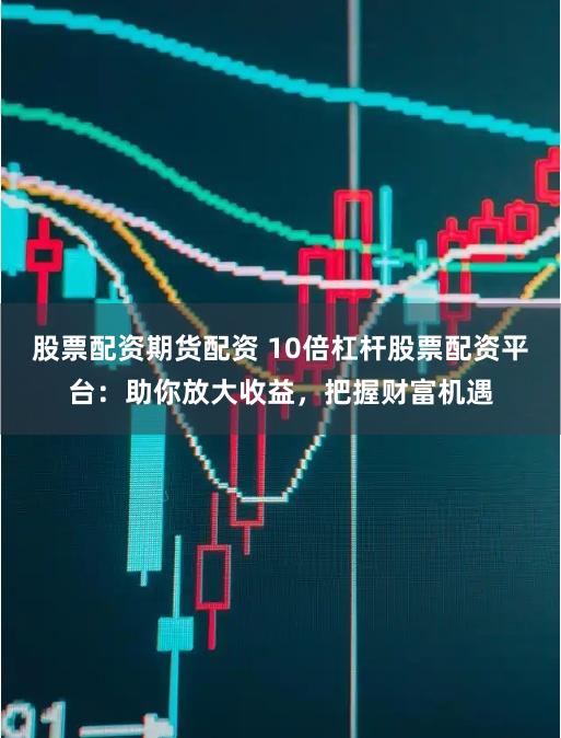 股票配资期货配资 10倍杠杆股票配资平台：助你放大收益，把握财富机遇