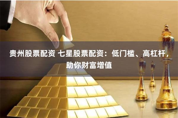 贵州股票配资 七星股票配资：低门槛、高杠杆，助你财富增值