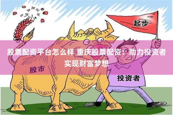 股票配资平台怎么样 重庆股票配资：助力投资者实现财富梦想