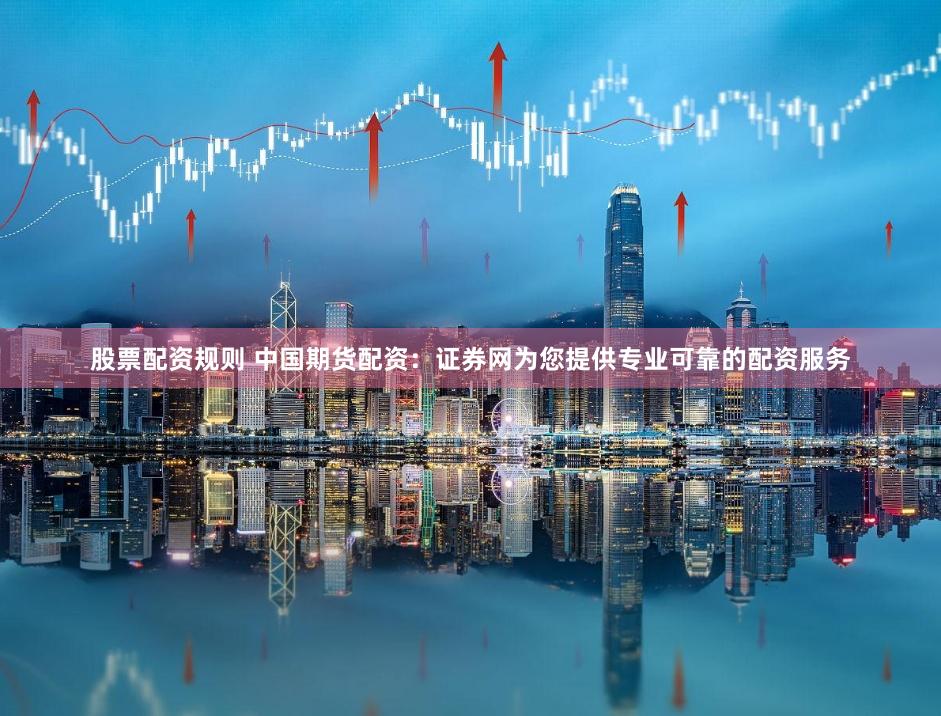 股票配资规则 中国期货配资：证券网为您提供专业可靠的配资服务