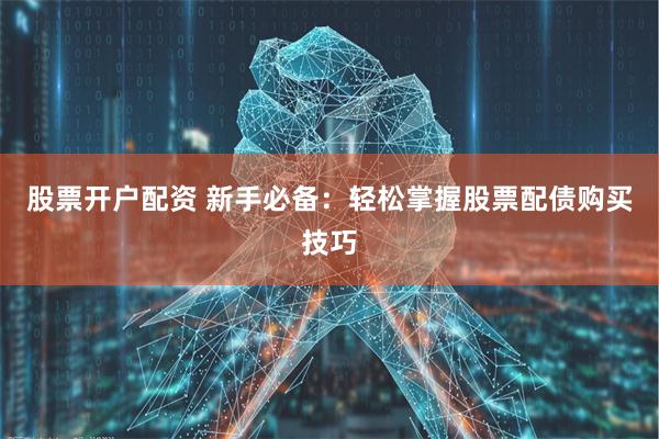 股票开户配资 新手必备：轻松掌握股票配债购买技巧