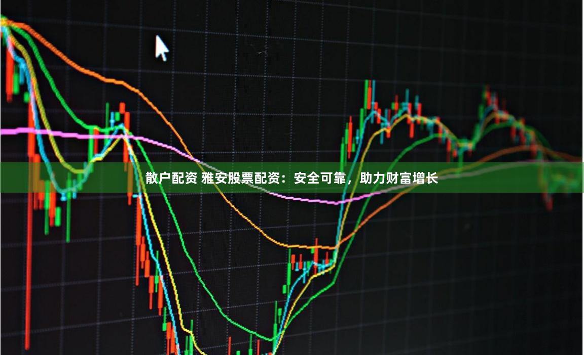 散户配资 雅安股票配资：安全可靠，助力财富增长