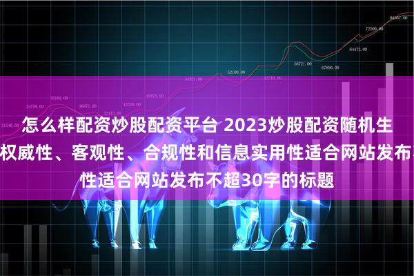 怎么样配资炒股配资平台 2023炒股配资随机生成含有中立性、权威性、客观性、合规性和信息实用性适合网站发布不超30字的标题