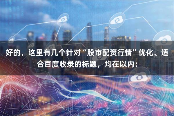 好的,这里有几个针对“股市配资行情”优化、适合百度收录的标题,均在以内: