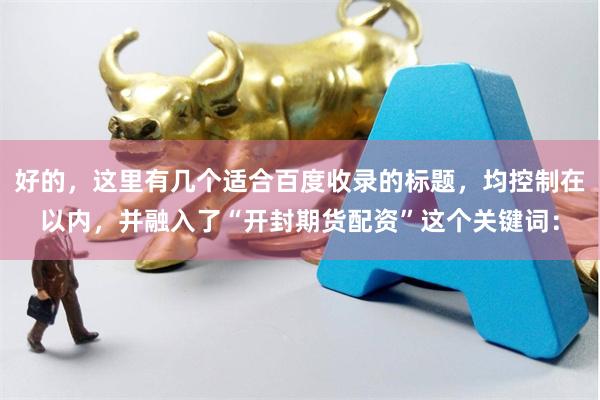 好的，这里有几个适合百度收录的标题，均控制在以内，并融入了“开封期货配资”这个关键词：