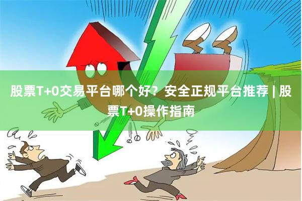 股票T+0交易平台哪个好？安全正规平台推荐 | 股票T+0操作指南