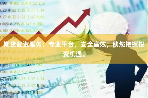 期货配资服务：专业平台，安全高效，助您把握投资机遇。