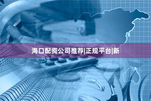 海口配资公司推荐|正规平台|新