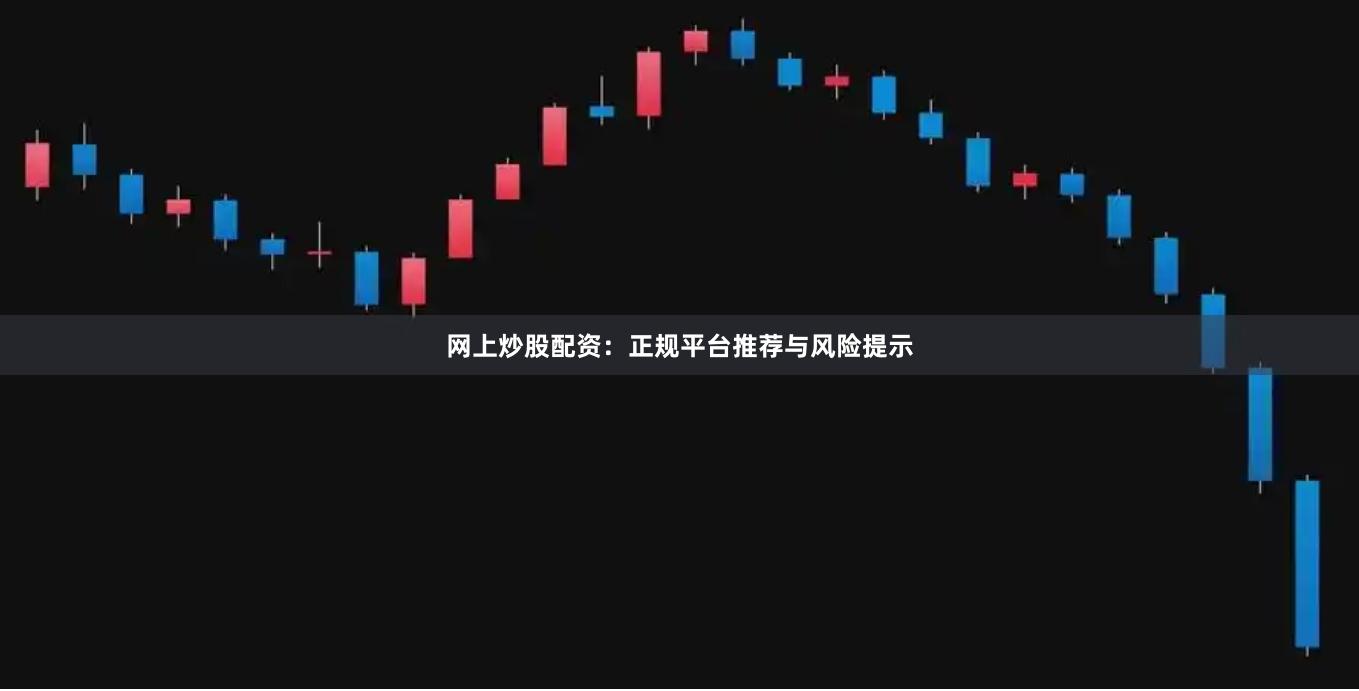网上炒股配资：正规平台推荐与风险提示