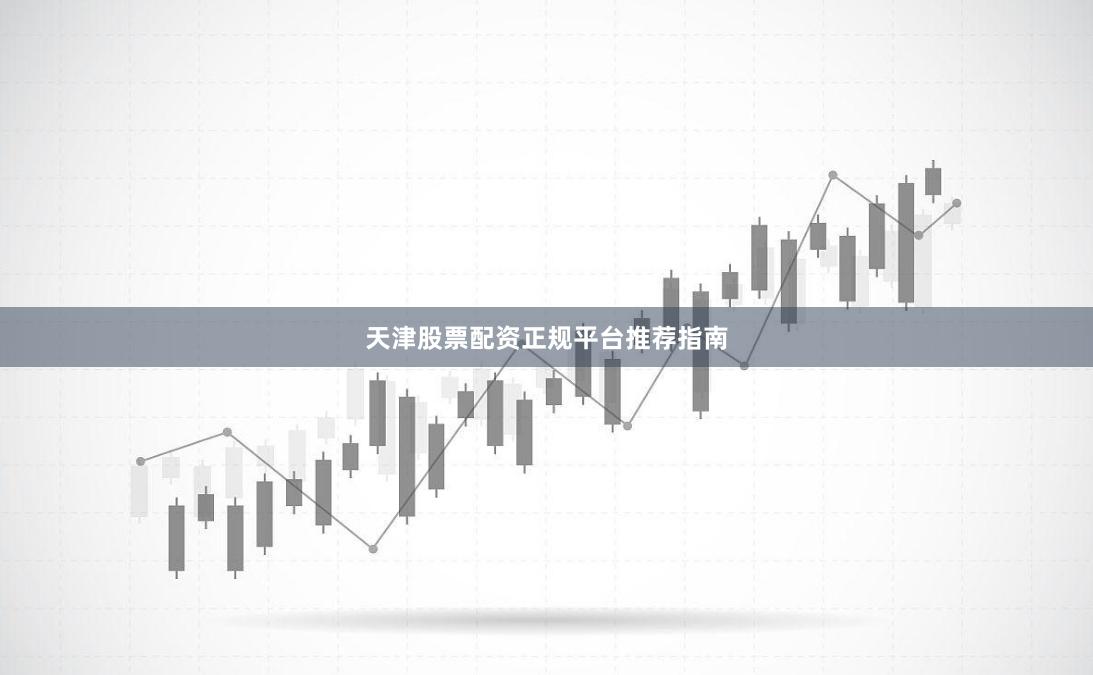天津股票配资正规平台推荐指南