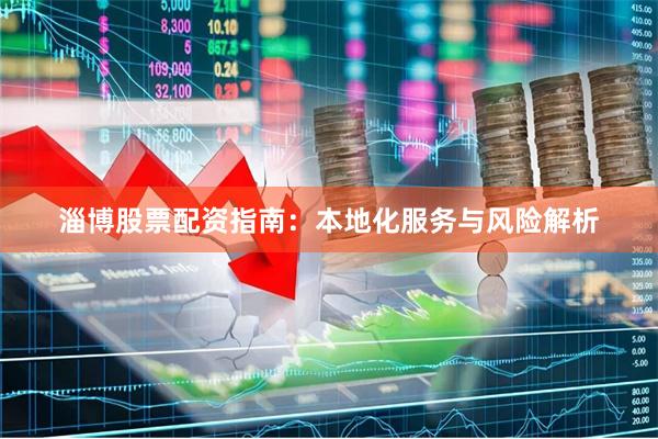 淄博股票配资指南：本地化服务与风险解析