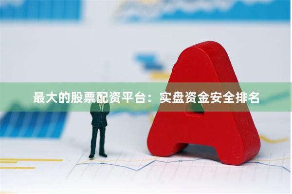 最大的股票配资平台：实盘资金安全排名